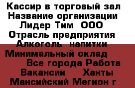 Кассир в торговый зал › Название организации ­ Лидер Тим, ООО › Отрасль предприятия ­ Алкоголь, напитки › Минимальный оклад ­ 36 000 - Все города Работа » Вакансии   . Ханты-Мансийский,Мегион г.